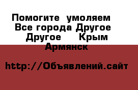 Помогите, умоляем. - Все города Другое » Другое   . Крым,Армянск